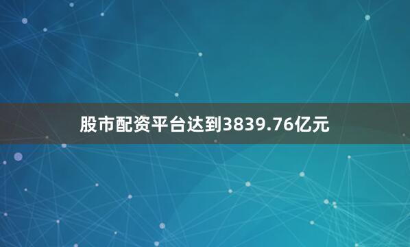 股市配资平台达到3839.76亿元