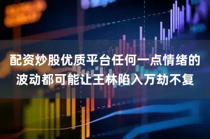 配资炒股优质平台任何一点情绪的波动都可能让王林陷入万劫不复