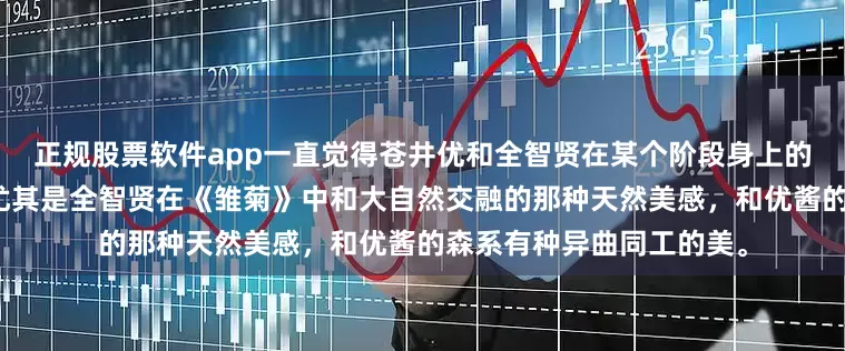 正规股票软件app一直觉得苍井优和全智贤在某个阶段身上的感觉有种莫名的相似。尤其是全智贤在《雏菊》中和大自然交融的那种天然美感，和优酱的森系有种异曲同工的美。