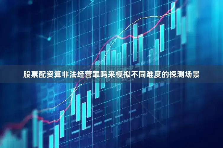 股票配资算非法经营罪吗来模拟不同难度的探测场景