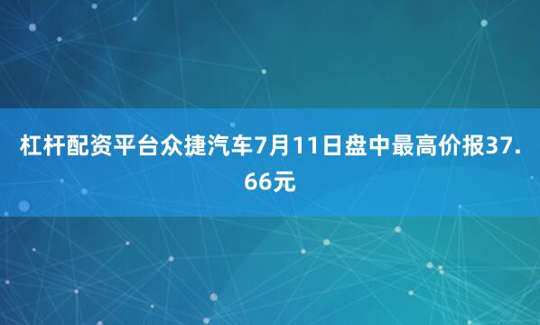 杠杆配资平台众捷汽车7月11日盘中最高价报37.66元